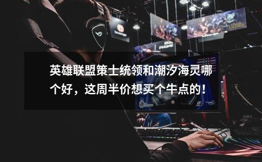 英雄联盟策士统领和潮汐海灵哪个好，这周半价想买个牛点的！-第1张-游戏信息-龙启网