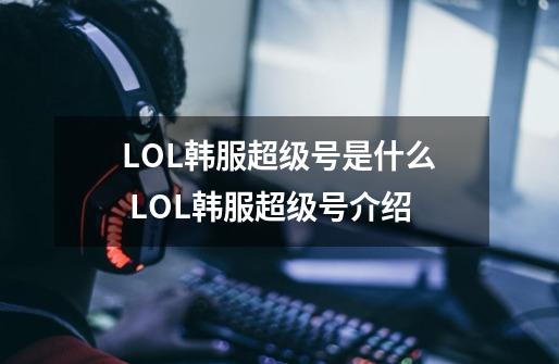 LOL韩服超级号是什么 LOL韩服超级号介绍-第1张-游戏信息-龙启网