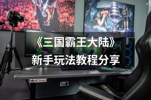 《三国霸王大陆》新手玩法教程分享-第1张-游戏信息-龙启网
