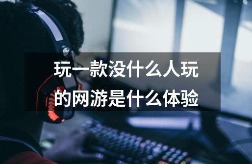 玩一款没什么人玩的网游是什么体验-第1张-游戏信息-龙启网