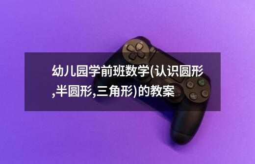 幼儿园学前班数学(认识圆形,半圆形,三角形)的教案-第1张-游戏信息-龙启网