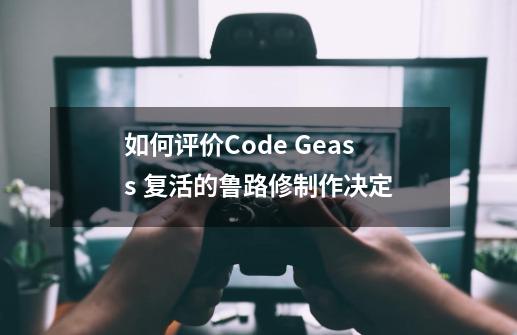 如何评价Code Geass 复活的鲁路修制作决定-第1张-游戏信息-龙启网