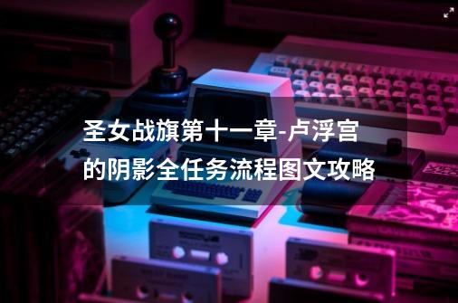 圣女战旗第十一章-卢浮宫的阴影全任务流程图文攻略-第1张-游戏信息-龙启网