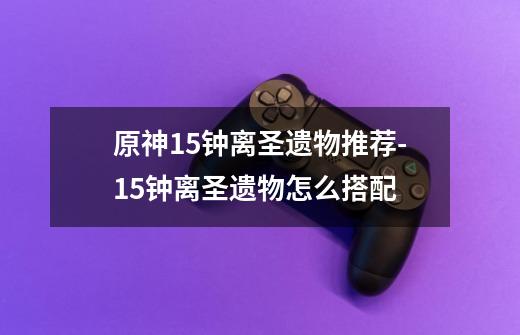 原神1.5钟离圣遗物推荐-1.5钟离圣遗物怎么搭配-第1张-游戏信息-龙启网