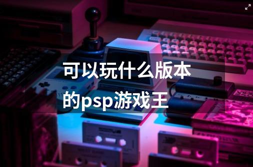 可以玩什么版本的psp游戏王-第1张-游戏信息-龙启网