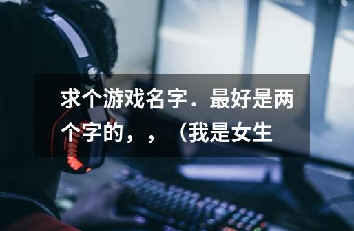 求个游戏名字．最好是两个字的，，（我是女生-第1张-游戏信息-龙启网