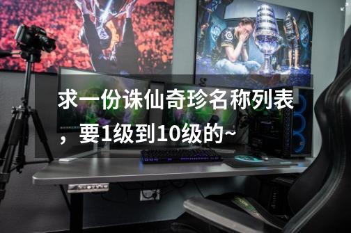 求一份诛仙奇珍名称列表,要1级到10级的~-第1张-游戏信息-龙启网