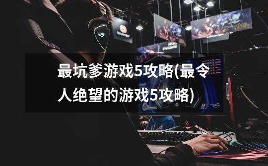 最坑爹游戏5攻略(最令人绝望的游戏5攻略)-第1张-游戏信息-龙启网