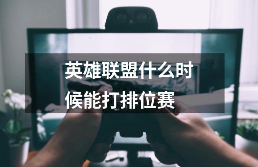 英雄联盟什么时候能打排位赛-第1张-游戏信息-龙启网