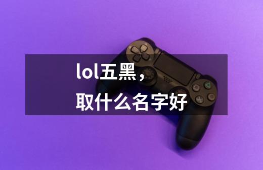 lol五黑，取什么名字好-第1张-游戏信息-龙启网