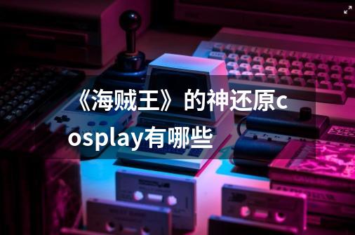 《海贼王》的神还原cosplay有哪些-第1张-游戏信息-龙启网