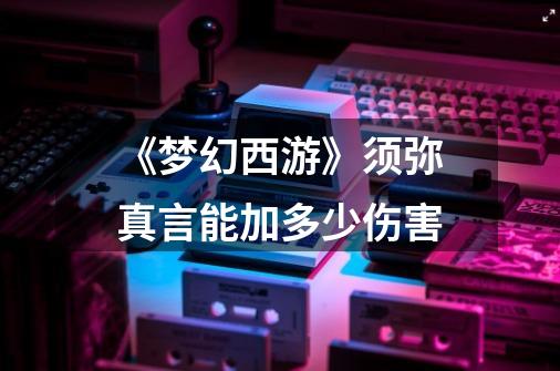 《梦幻西游》须弥真言能加多少伤害-第1张-游戏信息-龙启网