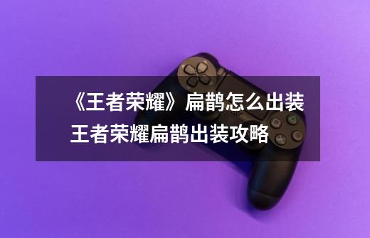 《王者荣耀》扁鹊怎么出装 王者荣耀扁鹊出装攻略-第1张-游戏信息-龙启网