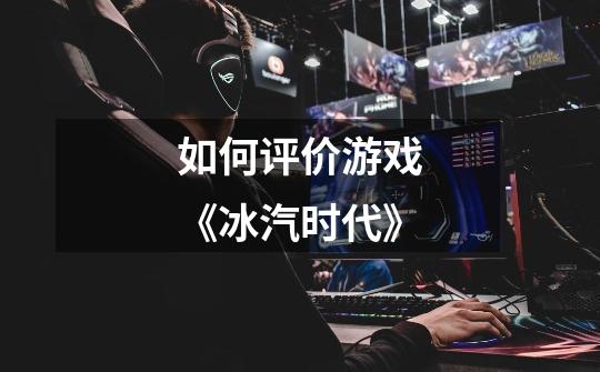 如何评价游戏《冰汽时代》-第1张-游戏信息-龙启网