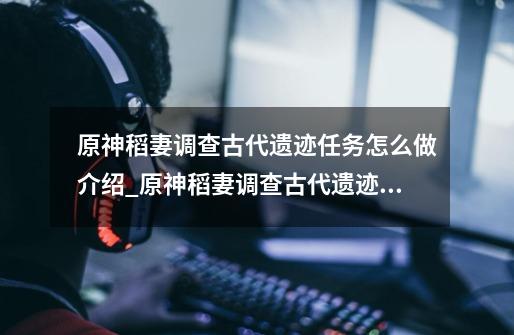 原神稻妻调查古代遗迹任务怎么做介绍_原神稻妻调查古代遗迹任务怎么做是什么-第1张-游戏信息-龙启网
