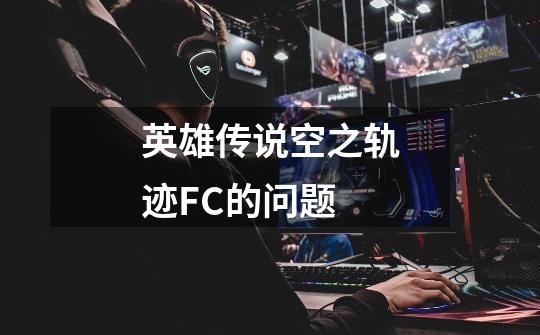 英雄传说空之轨迹FC的问题-第1张-游戏信息-龙启网