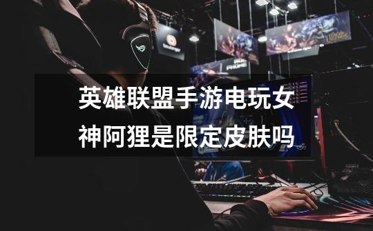 英雄联盟手游电玩女神阿狸是限定皮肤吗-第1张-游戏信息-龙启网