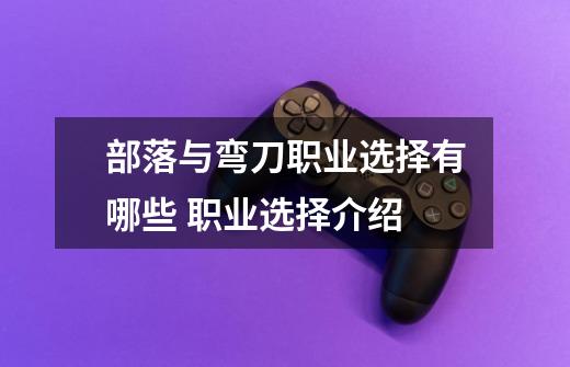 部落与弯刀职业选择有哪些 职业选择介绍-第1张-游戏信息-龙启网