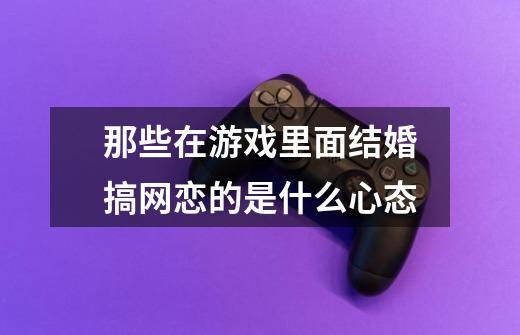 那些在游戏里面结婚搞网恋的是什么心态-第1张-游戏信息-龙启网