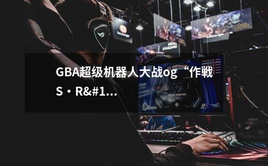GBA超级机器人大战og“作戦S・R・W”这关的问题-第1张-游戏信息-龙启网