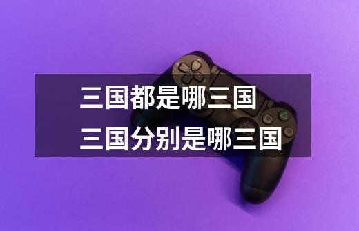 三国都是哪三国 三国分别是哪三国-第1张-游戏信息-龙启网