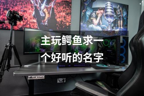 主玩鳄鱼求一个好听的名字-第1张-游戏信息-龙启网