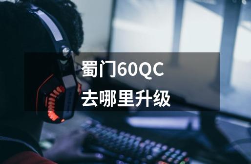 蜀门60QC去哪里升级-第1张-游戏信息-龙启网