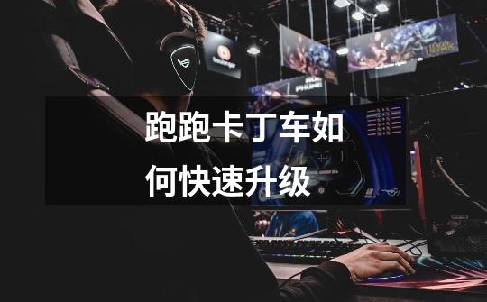 跑跑卡丁车如何快速升级-第1张-游戏信息-龙启网