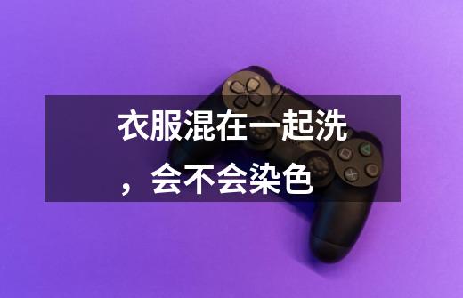 衣服混在一起洗,会不会染色-第1张-游戏信息-龙启网
