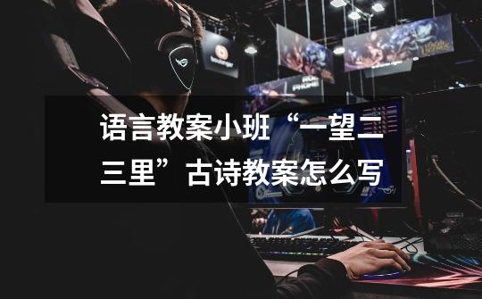 语言教案小班“一望二三里”古诗教案怎么写-第1张-游戏信息-龙启网
