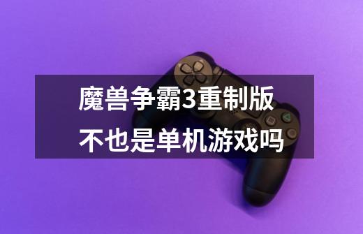 魔兽争霸3重制版不也是单机游戏吗-第1张-游戏信息-龙启网
