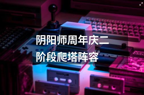阴阳师周年庆二阶段爬塔阵容-第1张-游戏信息-龙启网