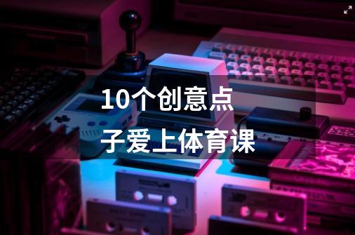 10个创意点子爱上体育课-第1张-游戏信息-龙启网