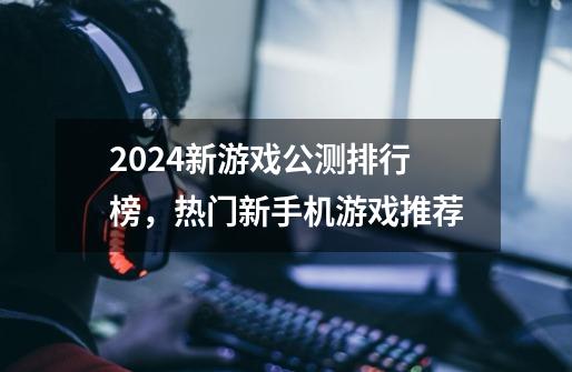2024新游戏公测排行榜,热门新手机游戏推荐-第1张-游戏信息-龙启网
