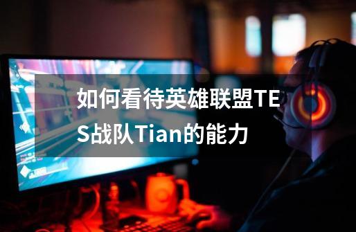 如何看待英雄联盟TES战队Tian的能力-第1张-游戏信息-龙启网