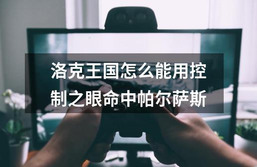 洛克王国怎么能用控制之眼命中帕尔萨斯-第1张-游戏信息-龙启网