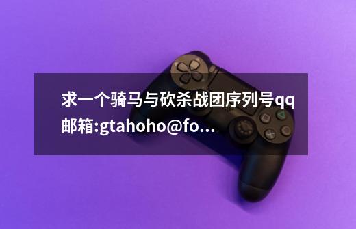 求一个骑马与砍杀战团序列号qq邮箱:gtahoho@foxmail.com-第1张-游戏信息-龙启网