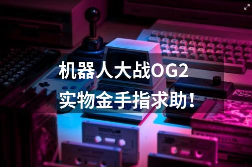机器人大战OG2实物金手指求助!-第1张-游戏信息-龙启网