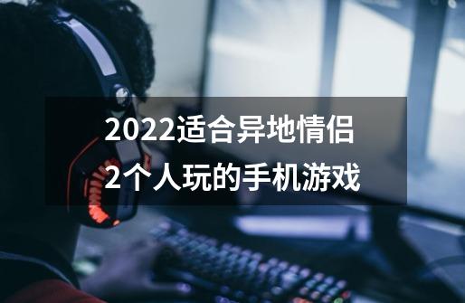 2022适合异地情侣2个人玩的手机游戏-第1张-游戏信息-龙启网