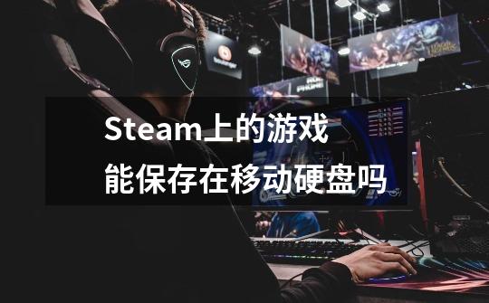 Steam上的游戏能保存在移动硬盘吗-第1张-游戏信息-龙启网