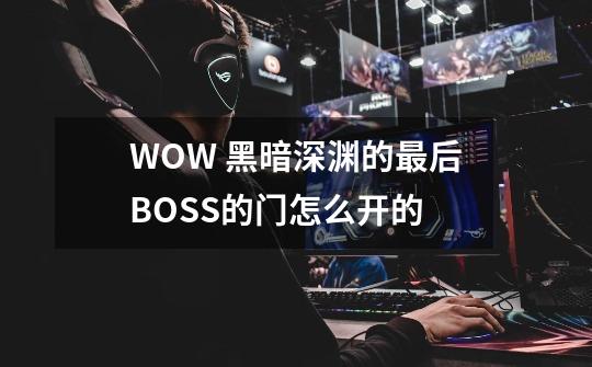 WOW 黑暗深渊的最后BOSS的门怎么开的-第1张-游戏信息-龙启网