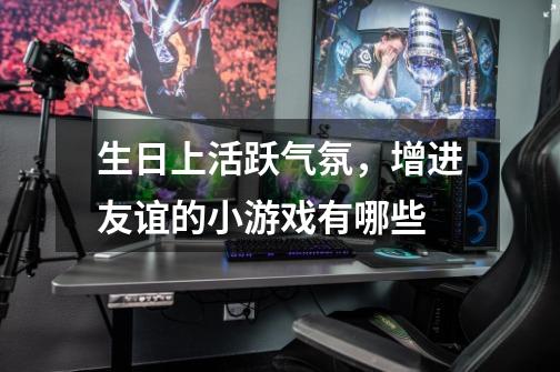 生日上活跃气氛,增进友谊的小游戏有哪些-第1张-游戏信息-龙启网