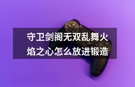 守卫剑阁无双乱舞火焰之心怎么放进锻造-第1张-游戏信息-龙启网
