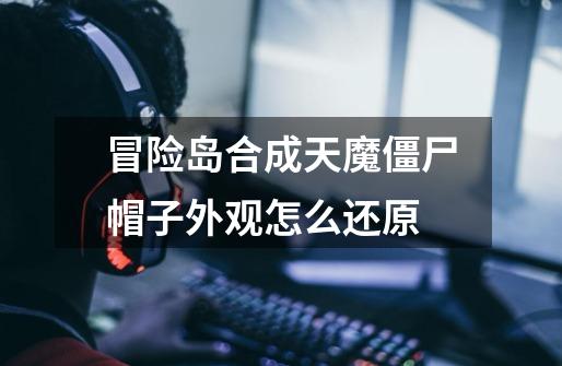 冒险岛合成天魔僵尸帽子外观怎么还原-第1张-游戏信息-龙启网