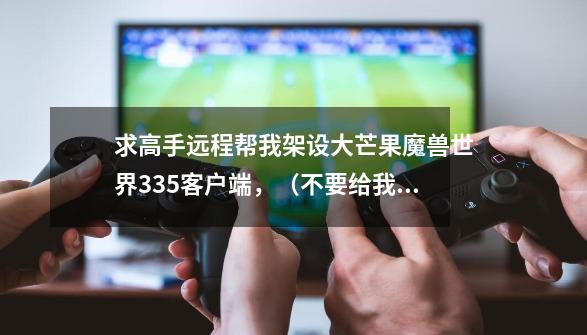 求高手远程帮我架设大芒果魔兽世界3.35客户端,(不要给我看教程,看不懂)本人QQ842668592-第1张-游戏信息-龙启网
