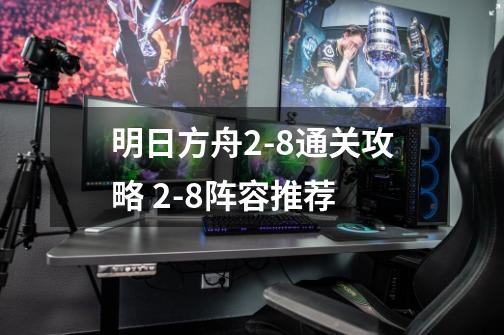 明日方舟2-8通关攻略 2-8阵容推荐-第1张-游戏信息-龙启网