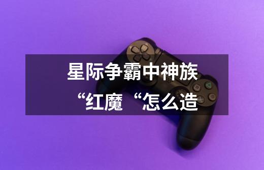 星际争霸中神族“红魔“怎么造-第1张-游戏信息-龙启网