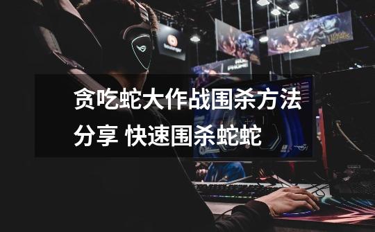 贪吃蛇大作战围杀方法分享 快速围杀蛇蛇-第1张-游戏信息-龙启网