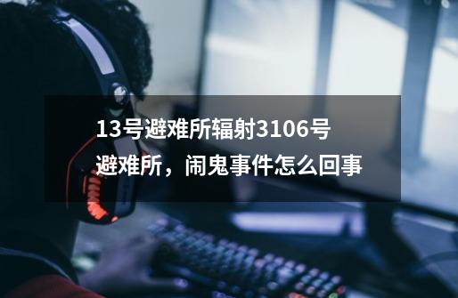 13号避难所辐射3106号避难所,闹鬼事件怎么回事-第1张-游戏信息-龙启网
