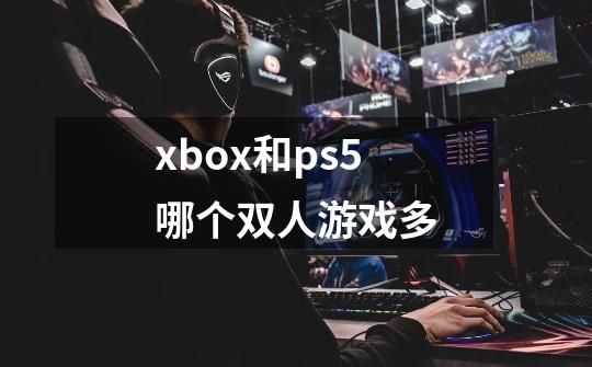 xbox和ps5哪个双人游戏多-第1张-游戏信息-龙启网